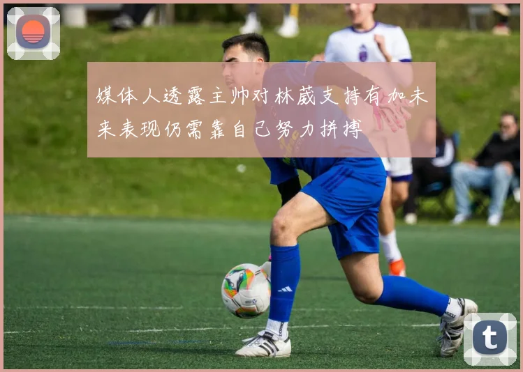 媒体人透露主帅对林葳支持有加未来表现仍需靠自己努力拼搏