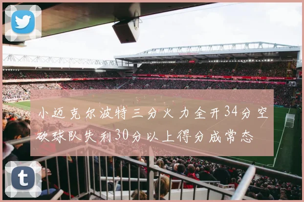 小迈克尔波特三分火力全开34分空砍球队失利30分以上得分成常态