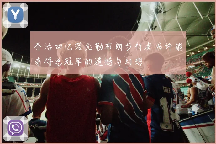 乔治回忆若无勒布朗步行者或许能夺得总冠军的遗憾与幻想