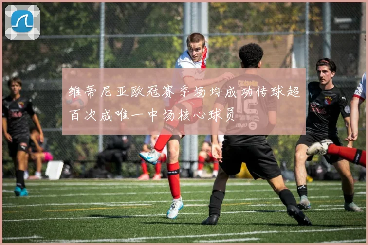 维蒂尼亚欧冠赛季场均成功传球超百次成唯一中场核心球员
