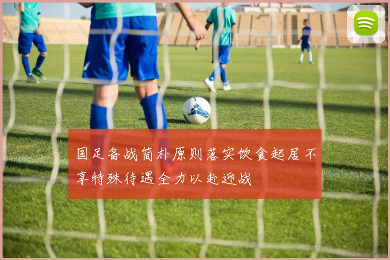 国足备战简朴原则落实饮食起居不享特殊待遇全力以赴迎战
