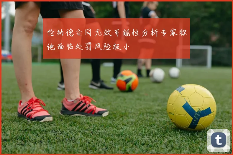 伦纳德合同无效可能性分析专家称他面临处罚风险极小