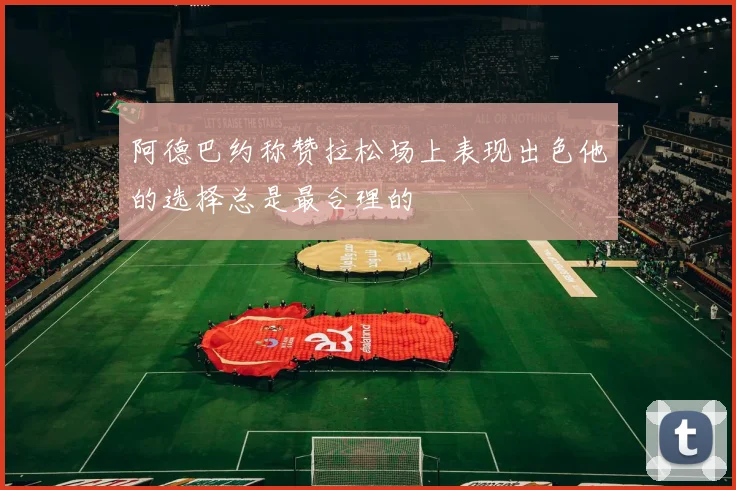 阿德巴约称赞拉松场上表现出色他的选择总是最合理的