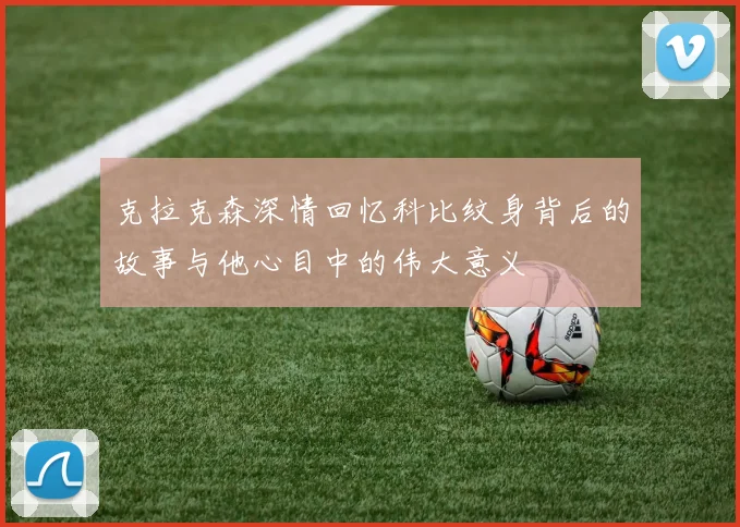克拉克森深情回忆科比纹身背后的故事与他心目中的伟大意义