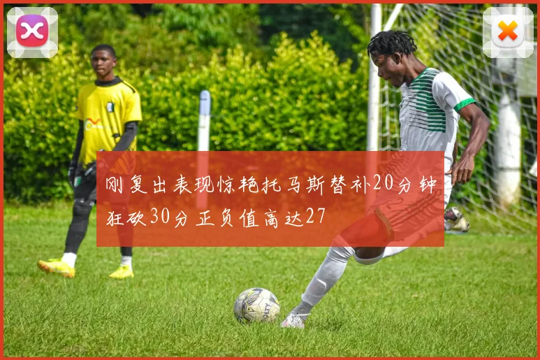 刚复出表现惊艳托马斯替补20分钟狂砍30分正负值高达27