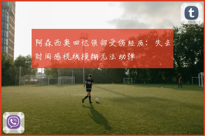 阿森西奥回忆颈部受伤经历：失去时间感视线模糊无法动弹