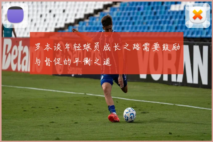 罗本谈年轻球员成长之路需要鼓励与督促的平衡之道