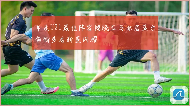 年度U21最佳阵容揭晓亚马尔居莱尔领衔多名新星闪耀