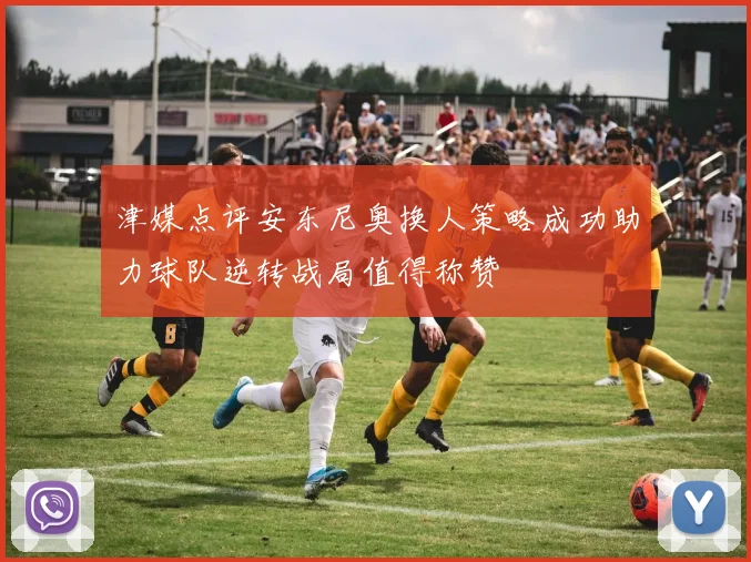 津媒点评安东尼奥换人策略成功助力球队逆转战局值得称赞