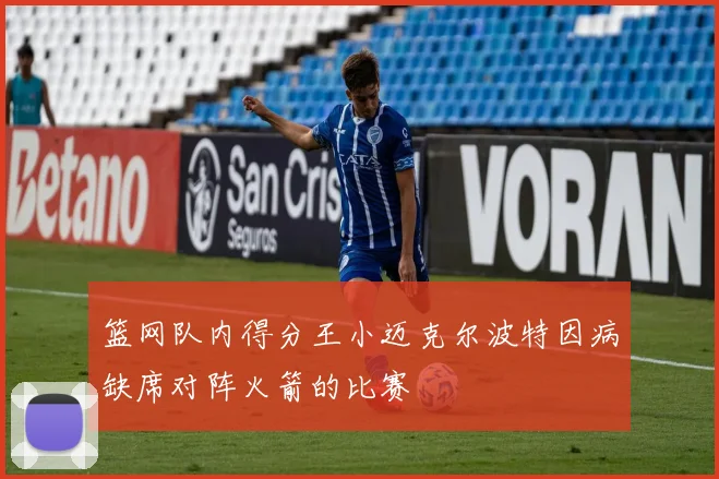 篮网队内得分王小迈克尔波特因病缺席对阵火箭的比赛