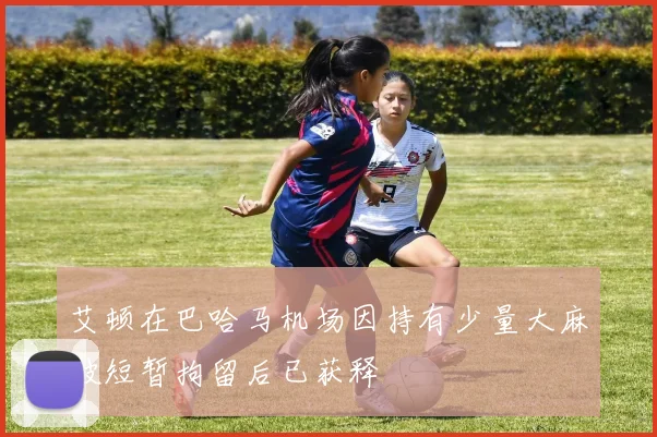 艾顿在巴哈马机场因持有少量大麻被短暂拘留后已获释