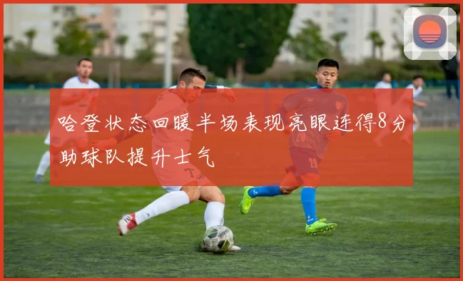 哈登状态回暖半场表现亮眼连得8分助球队提升士气