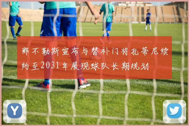 那不勒斯宣布与替补门将孔蒂尼续约至2031年展现球队长期规划