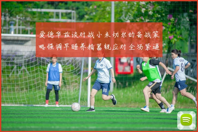 爱德华兹谈对战小米切尔的备战策略强调早睡养精蓄锐应对全场紧逼