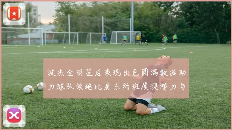 波杰全明星后表现出色圆满数据助力球队领跑比肩东约班展现潜力与实力