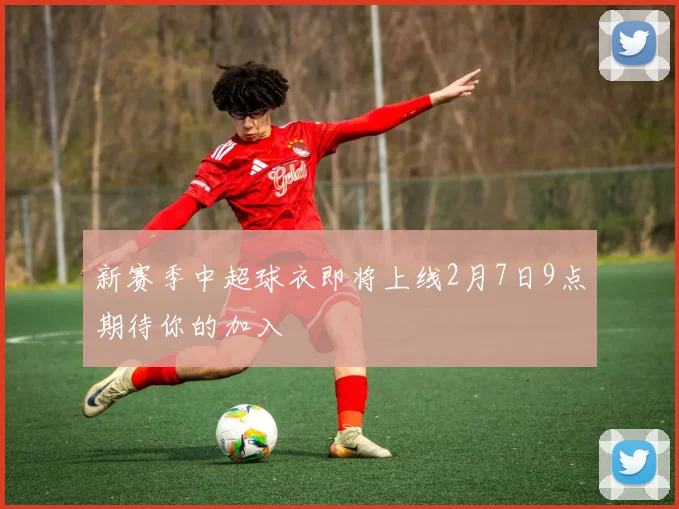 新赛季中超球衣即将上线2月7日9点期待你的加入