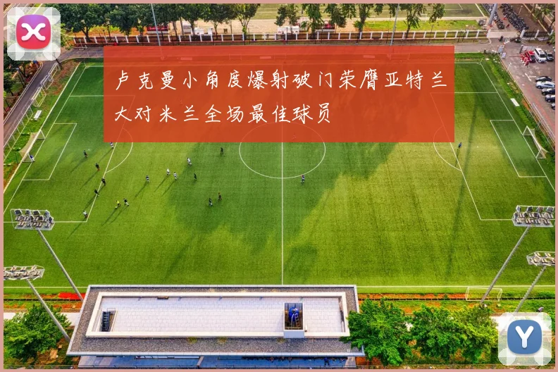 卢克曼小角度爆射破门荣膺亚特兰大对米兰全场最佳球员