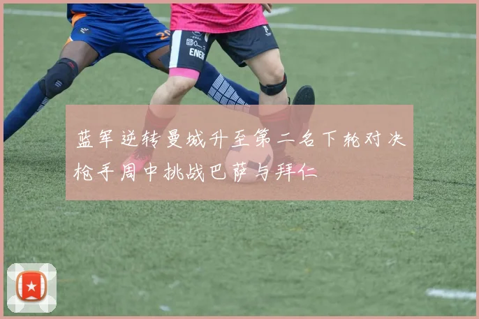 蓝军逆转曼城升至第二名下轮对决枪手周中挑战巴萨与拜仁