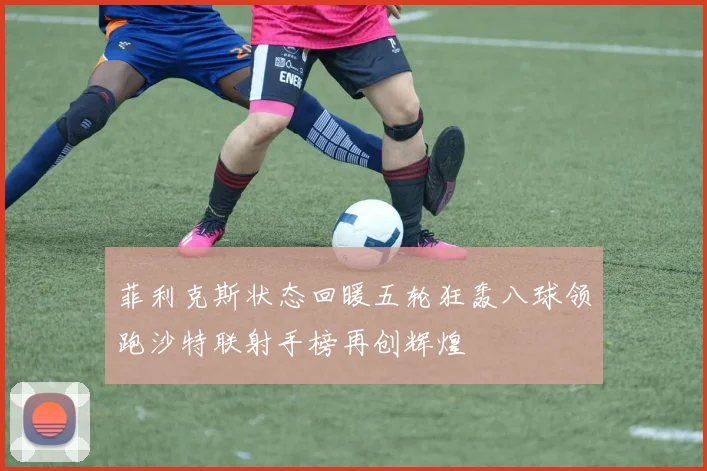菲利克斯状态回暖五轮狂轰八球领跑沙特联射手榜再创辉煌