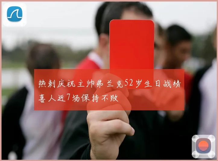 热刺庆祝主帅弗兰克52岁生日战绩喜人近7场保持不败