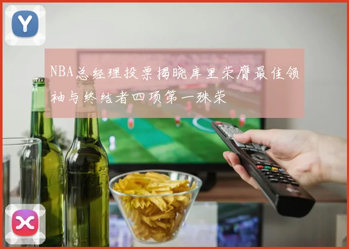 NBA总经理投票揭晓库里荣膺最佳领袖与终结者四项第一殊荣