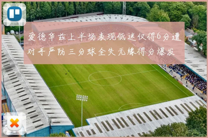 爱德华兹上半场表现低迷仅得6分遭对手严防三分球全失无缘得分爆发