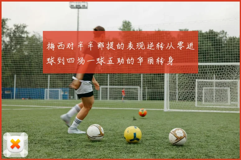 梅西对辛辛那提的表现逆转从零进球到四场一球五助的华丽转身