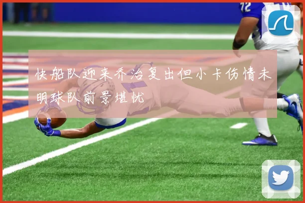 快船队迎来乔治复出但小卡伤情未明球队前景堪忧