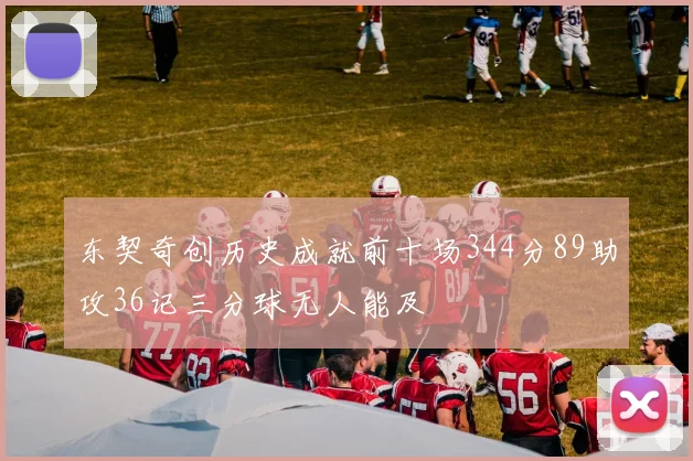东契奇创历史成就前十场344分89助攻36记三分球无人能及