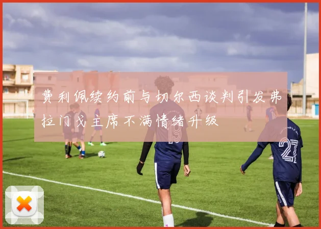 费利佩续约前与切尔西谈判引发弗拉门戈主席不满情绪升级