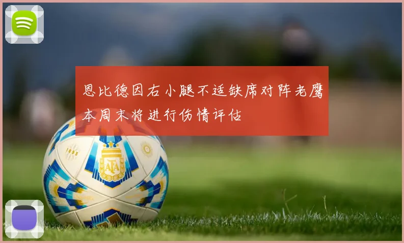 恩比德因右小腿不适缺席对阵老鹰本周末将进行伤情评估